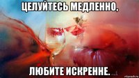 целуйтесь медленно, любите искренне.