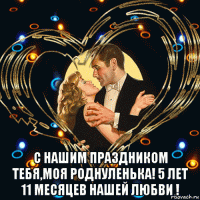  с нашим праздником тебя,моя роднуленька! 5 лет 11 месяцев нашей любви !
