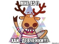 мне 45 !) хай , девченки!!)