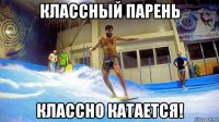 классный парень классно катается!
