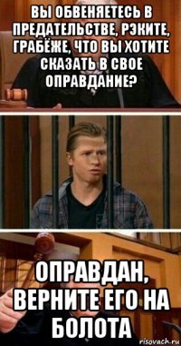 вы обвеняетесь в предательстве, рэките, грабёже, что вы хотите сказать в свое оправдание? оправдан, верните его на болота
