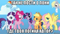 так не пости о пони где твоя логика автор?