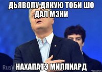 дьяволу дякую тоби шо дал мэни нахапатэ миллиард