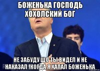 боженька господь хохолский бог не забуду що ты видел и не наказал !когда я хапал боженька