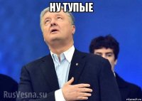 ну тупые 