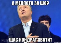 а меня0то за шо? щас кондрат хватит