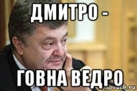 дмитро - говна ведро