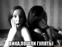  вика,пошли гулять)
