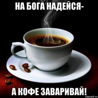 на бога надейся- а кофе заваривай!