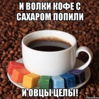 и волки кофе с сахаром попили и овцы целы!