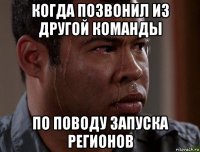когда позвонил из другой команды по поводу запуска регионов