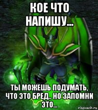 кое что напишу... ты можешь подумать, что это бред.. но запомни это...