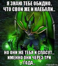 я знаю тебе обидно, что свои же и наебали.. но они же тебя и спасут... именно они через три года...