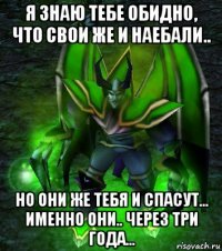 я знаю тебе обидно, что свои же и наебали.. но они же тебя и спасут... именно они.. через три года...