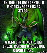 вы кое что натворите.... и многих уволят из за этого... а тебя они спасут.... вы вроде, как уже отработал, скажут так....