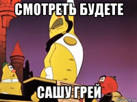 смотреть будете сашу грей