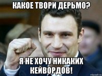 какое твори дерьмо? я не хочу никаких кейвордов!