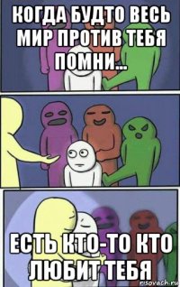 когда будто весь мир против тебя помни... есть кто-то кто любит тебя