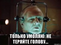  только умоляю: не теряйте голову...