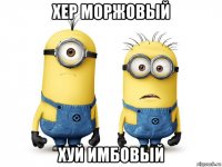 хер моржовый хуй имбовый
