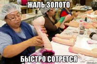 жаль золото быстро сотрется