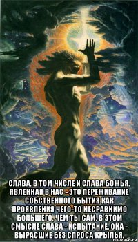  слава, в том числе и слава божья, явленная в нас - это переживание собственного бытия как проявления чего-то несравнимо большего, чем ты сам. в этом смысле слава - испытание, она - вырасшие без спроса крылья.