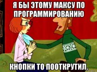 я бы этому максу по программированию кнопки то пооткрутил.
