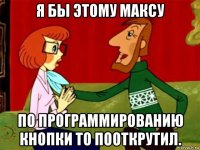 я бы этому максу по программированию кнопки то пооткрутил.