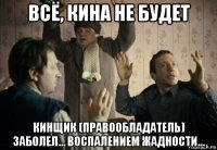 всё, кина не будет кинщик (правообладатель) заболел... воспалением жадности...