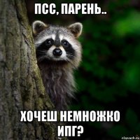 псс, парень.. хочеш немножко ипг?