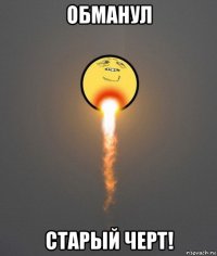 обманул старый черт!