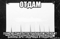отдам леню федуна.патлат.балаболист.любит бананы.брат андрюша в подарок