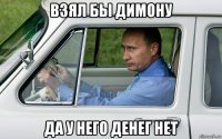 взял бы димону да у него денег нет