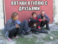 вот как я гуляю с друзьями 