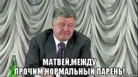  матвей,между прочим,нормальный парень!