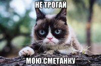 не трогай мою сметанку