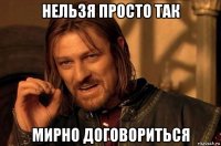 нельзя просто так мирно договориться