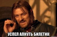  успел апнуть билетик