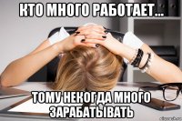 кто много работает... тому некогда много зарабатывать