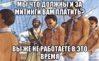 мы что должны и за митинги вам платить? вы же не работаете в это время