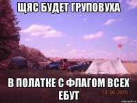 щяс будет груповуха в полатке с флагом всех ебут