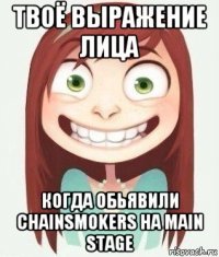 твоё выражение лица когда обьявили chainsmokers на main stage