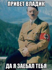 привет владик да я заебал тебя