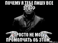 почему я тебе пишу все это?? просто не могу промолчать об этом...