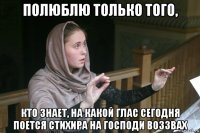 полюблю только того, кто знает, на какой глас сегодня поется стихира на господи воззвах