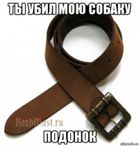 ты убил мою собаку подонок