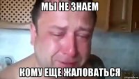 мы не знаем кому еще жаловаться