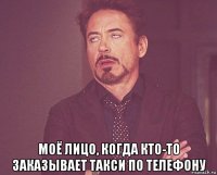  моё лицо, когда кто-то заказывает такси по телефону