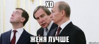 xd женя лучше