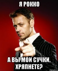я рокко а вы мои сучки. хряпнете?